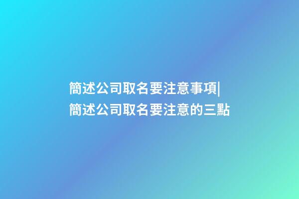 簡述公司取名要注意事項|簡述公司取名要注意的三點-第1張-公司起名-玄機派